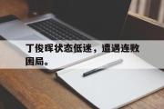 开云官方首页-丁俊晖状态低迷，遭遇连败困局。