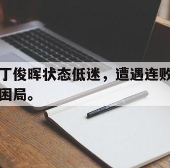 开云官方首页-丁俊晖状态低迷，遭遇连败困局。
