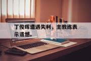 开云官方网页-丁俊晖遭遇失利，主教练表示遗憾。