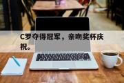 开云官方首页-C罗夺得冠军，亲吻奖杯庆祝。
