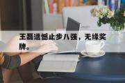 开云官方首页-王磊遗憾止步八强，无缘奖牌。