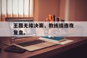 开云官方首页-王磊无缘决赛，教练组连夜复盘。