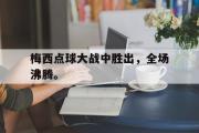 开云网站-梅西点球大战中胜出，全场沸腾。