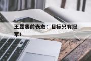 开云官方首页-王磊赛前表态：目标只有冠军！