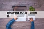 开云官方首页-张伟遗憾止步八强，无缘奖牌。