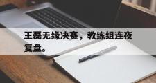 开云官方首页-王磊无缘决赛，教练组连夜复盘。