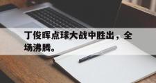 开云官方网页-丁俊晖点球大战中胜出，全场沸腾。