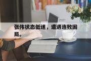 开云官方网页-张伟状态低迷，遭遇连败困局。