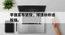 开云官方网页-李强宣布退役，球迷纷纷送祝福。