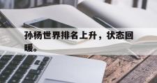开云网站-孙杨世界排名上升，状态回暖。