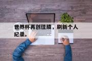 开云网站-世界杯再创佳绩，刷新个人纪录。