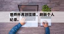开云网站-世界杯再创佳绩，刷新个人纪录。