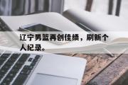 开云官方首页-辽宁男篮再创佳绩，刷新个人纪录。