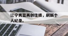 开云官方首页-辽宁男篮再创佳绩，刷新个人纪录。