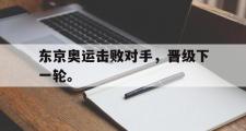 开云官方网页-东京奥运击败对手，晋级下一轮。