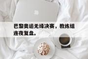 开云官方首页-巴黎奥运无缘决赛，教练组连夜复盘。