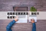 开云官方网页-巴黎奥运赛前表态：目标只有冠军！