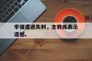 开云网站-李强遭遇失利，主教练表示遗憾。