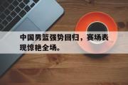 开云网站-中国男篮强势回归，赛场表现惊艳全场。