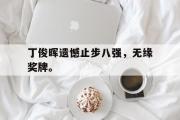 开云官方首页-丁俊晖遗憾止步八强，无缘奖牌。