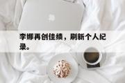 开云官方首页-李娜再创佳绩，刷新个人纪录。