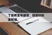开云官方网页-丁俊晖宣布退役，球迷纷纷送祝福。