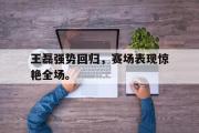 开云网站-王磊强势回归，赛场表现惊艳全场。