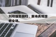 开云官方网页-刘翔强势回归，赛场表现惊艳全场。
