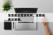 开云官方网页-东京奥运遭遇失利，主教练表示遗憾。