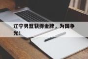 开云网站-辽宁男篮获得金牌，为国争光！