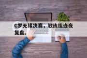 开云网站-C罗无缘决赛，教练组连夜复盘。