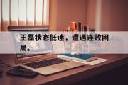 开云官方首页-王磊状态低迷，遭遇连败困局。