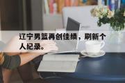 开云官方首页-辽宁男篮再创佳绩，刷新个人纪录。