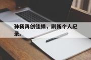 开云网站-孙杨再创佳绩，刷新个人纪录。