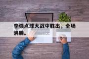 开云网站-李强点球大战中胜出，全场沸腾。