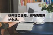开云官方网页-张伟强势回归，赛场表现惊艳全场。