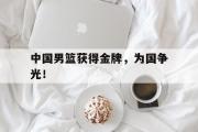 开云网站-中国男篮获得金牌，为国争光！
