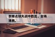 开云官方首页-李娜点球大战中胜出，全场沸腾。