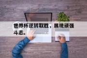 开云官方网页-世界杯逆转取胜，展现顽强斗志。