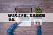 开云网站-姚明无缘决赛，教练组连夜复盘。
