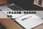开云官方网页-C罗无缘决赛，教练组连夜复盘。