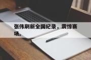 开云官方网页-张伟刷新全国纪录，震惊赛场。