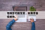 开云网站-李强签约新东家，新赛季备受期待。
