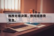 开云官方首页-梅西无缘决赛，教练组连夜复盘。