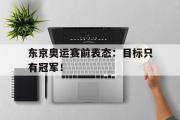 开云网站-东京奥运赛前表态：目标只有冠军！