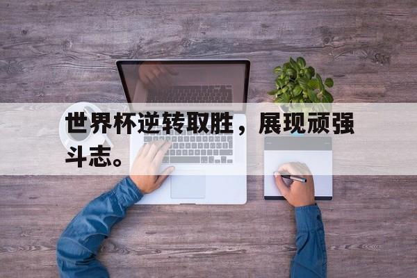 开云官方网页-世界杯逆转取胜，展现顽强斗志。