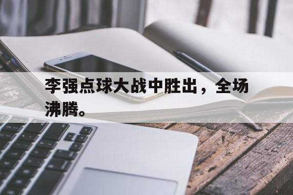 开云网站-李强点球大战中胜出，全场沸腾。