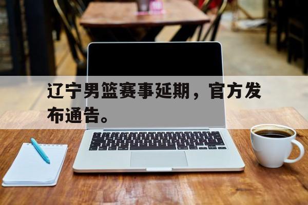 开云官方网页-辽宁男篮赛事延期，官方发布通告。