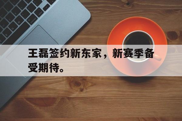 王磊签约新东家，新赛季备受期待。