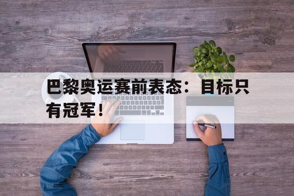 巴黎奥运赛前表态：目标只有冠军！